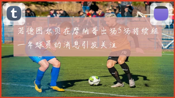 若德图尔贝在摩纳哥出场5场将续租一年球员的消息引发关注