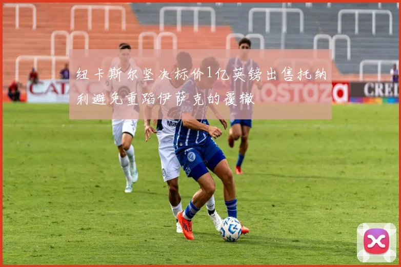 纽卡斯尔坚决标价1亿英镑出售托纳利避免重蹈伊萨克的覆辙