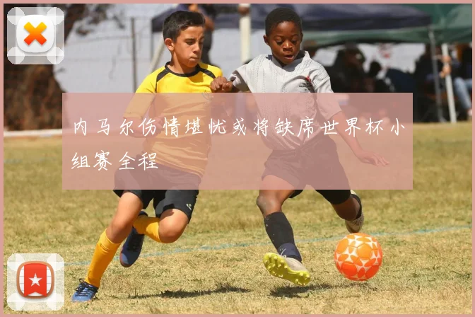 内马尔伤情堪忧或将缺席世界杯小组赛全程