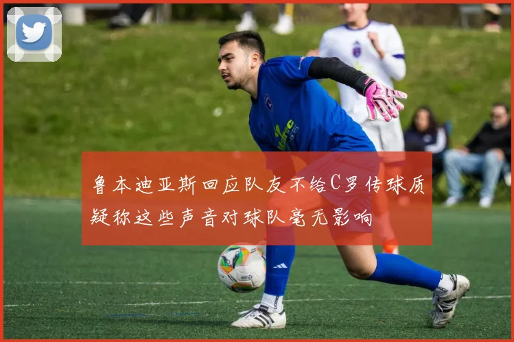 鲁本迪亚斯回应队友不给C罗传球质疑称这些声音对球队毫无影响