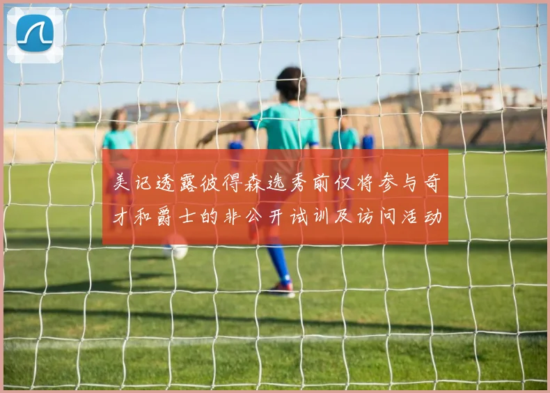 美记透露彼得森选秀前仅将参与奇才和爵士的非公开试训及访问活动