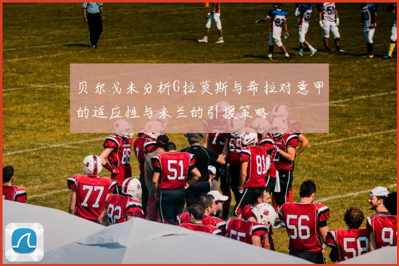 贝尔戈米分析G拉莫斯与希拉对意甲的适应性与米兰的引援策略