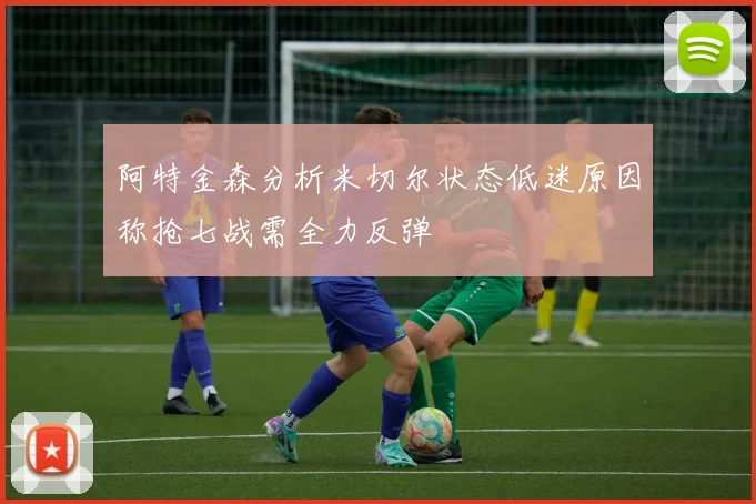 阿特金森分析米切尔状态低迷原因称抢七战需全力反弹