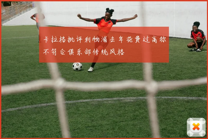 卡拉格批评利物浦去年花费过高称不符合俱乐部传统风格