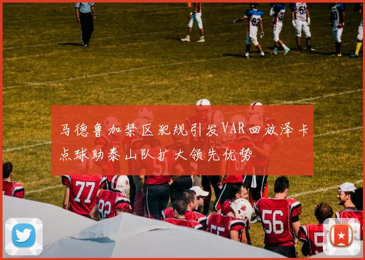 马德鲁加禁区犯规引发VAR回放泽卡点球助泰山队扩大领先优势