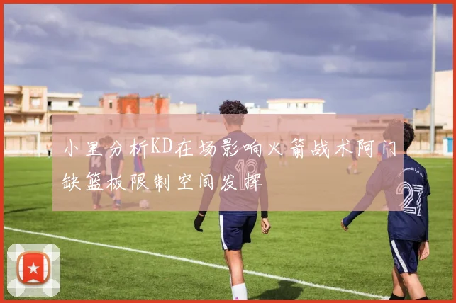 小里分析KD在场影响火箭战术阿门缺篮板限制空间发挥