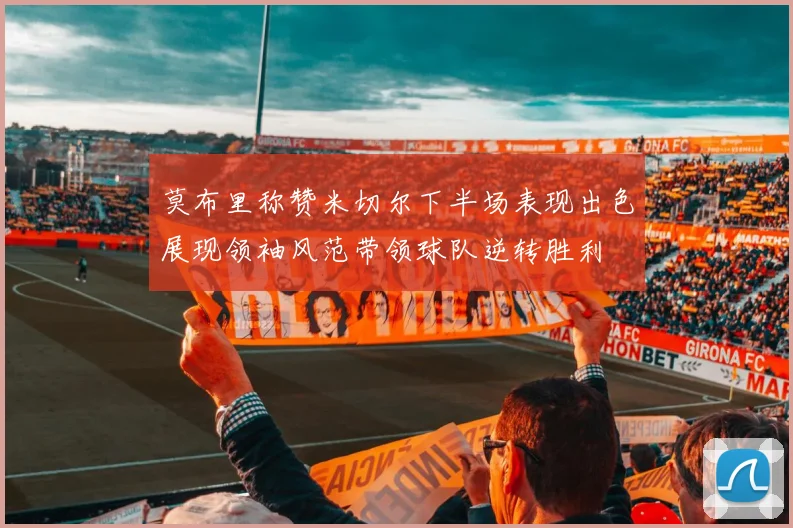 莫布里称赞米切尔下半场表现出色展现领袖风范带领球队逆转胜利