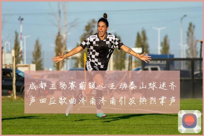 成都主场赛前暖心互动泰山球迷齐声回应歌曲济南济南引发热烈掌声