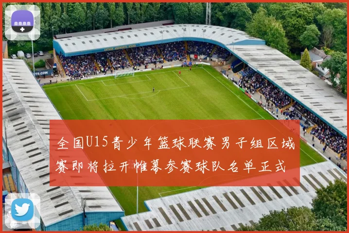 全国U15青少年篮球联赛男子组区域赛即将拉开帷幕参赛球队名单正式公布