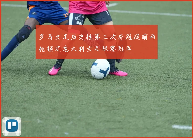 罗马女足历史性第三次夺冠提前两轮锁定意大利女足联赛冠军