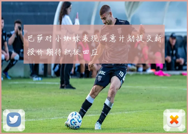巴萨对小蜘蛛表现满意计划提交新报价期待积极回应
