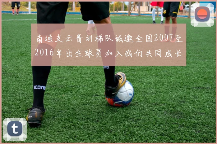 南通支云青训梯队诚邀全国2007至2016年出生球员加入我们共同成长