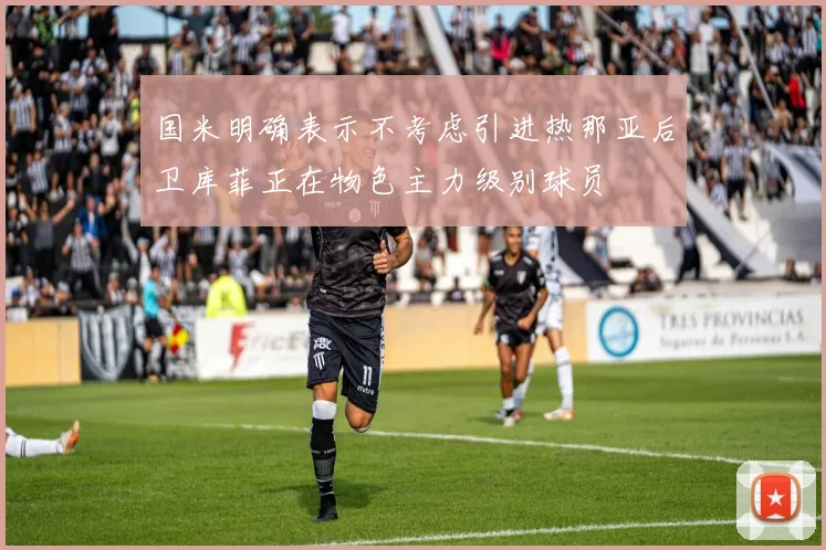 国米明确表示不考虑引进热那亚后卫库菲正在物色主力级别球员