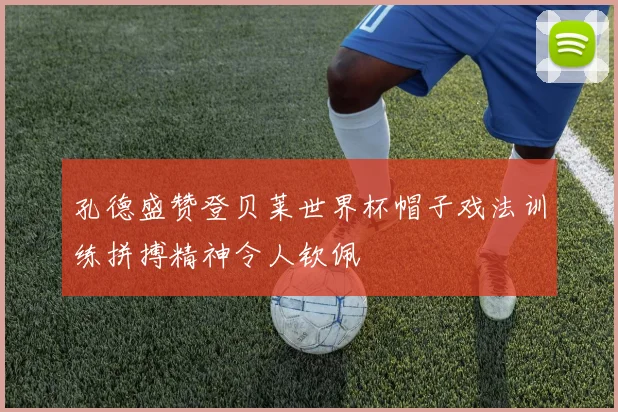 孔德盛赞登贝莱世界杯帽子戏法训练拼搏精神令人钦佩